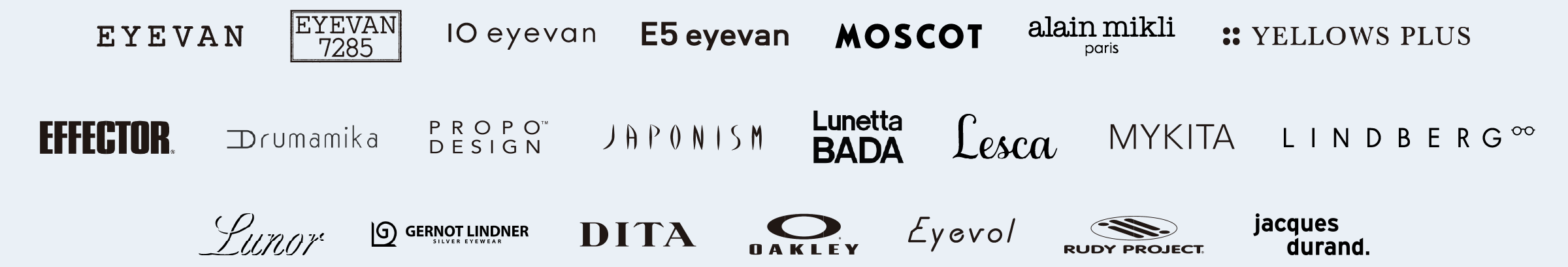 取扱ブランド:EYEVAN,EYEVAN7285,10eyevan,E5eyevan,MOSCOT,alain mikli,YELLOWS PLUS,EFFECTOR,ARUMAMIKA,propo,JAPONISM,BADA,Lesca,MYKITA,LINDBERG,LUNOR,GERNOT LINDNER,DITA,OAKLEY,Eyevol,RUDY PROJECT,Jacques Durand